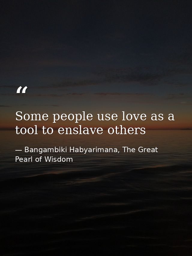Some people use love as a tool to enslave others — Bangambiki Habyarimana, The Great Pearl of Wisdom