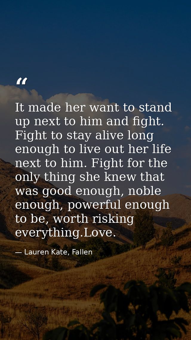 It made her want to stand up next to him and fight. Fight to stay alive long enough to live out her life next to him. Fi — Lauren Kate, Fallen