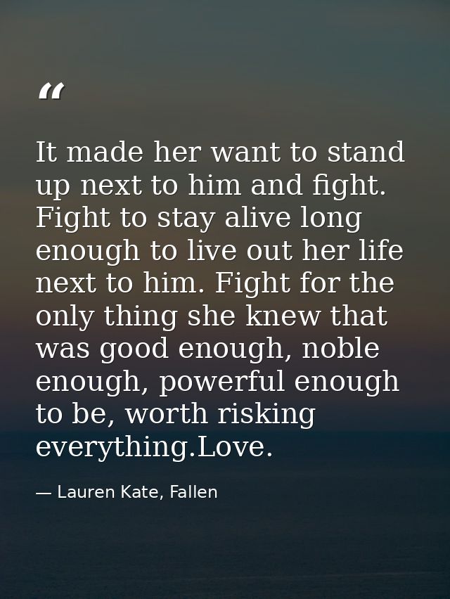It made her want to stand up next to him and fight. Fight to stay alive long enough to live out her life next to him. Fi — Lauren Kate, Fallen