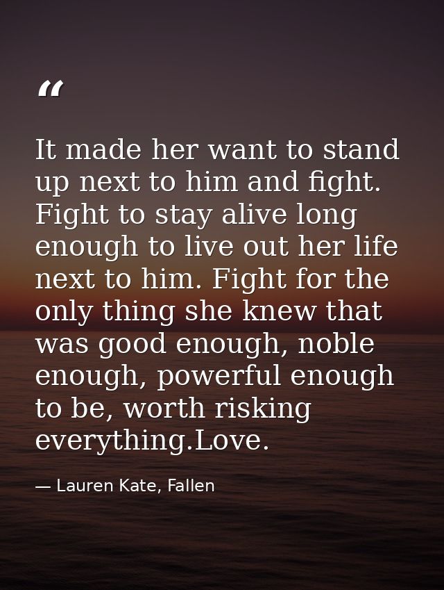 It made her want to stand up next to him and fight. Fight to stay alive long enough to live out her life next to him. Fi — Lauren Kate, Fallen