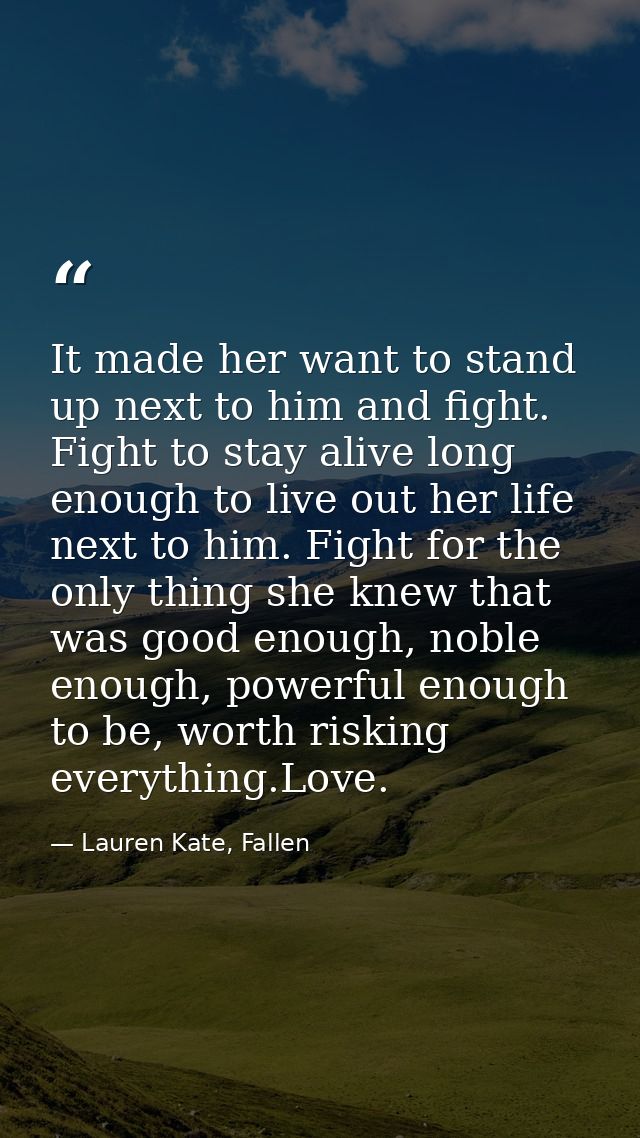 It made her want to stand up next to him and fight. Fight to stay alive long enough to live out her life next to him. Fi — Lauren Kate, Fallen