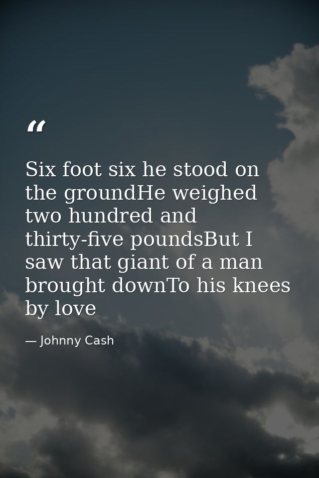 Six foot six he stood on the groundHe weighed two hundred and thirty-five poundsBut I saw that giant of a man brought do — Johnny Cash