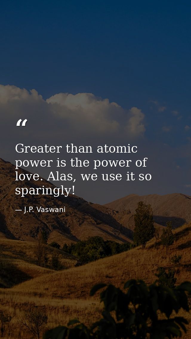 Greater than atomic power is the power of love. Alas, we use it so sparingly! — J.P. Vaswani