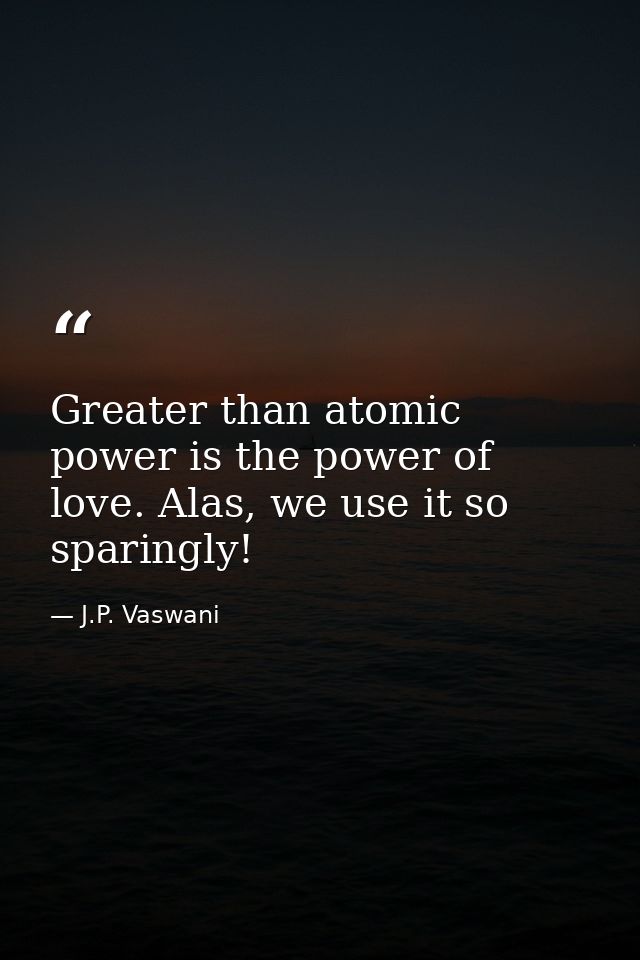 Greater than atomic power is the power of love. Alas, we use it so sparingly! — J.P. Vaswani