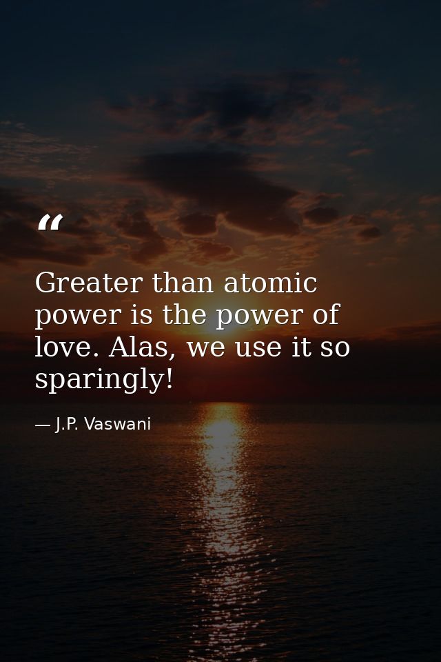 Greater than atomic power is the power of love. Alas, we use it so sparingly! — J.P. Vaswani