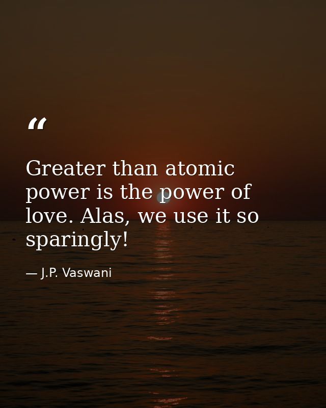 Greater than atomic power is the power of love. Alas, we use it so sparingly! — J.P. Vaswani