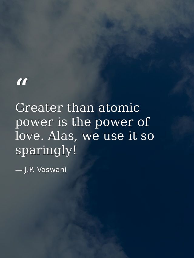 Greater than atomic power is the power of love. Alas, we use it so sparingly! — J.P. Vaswani
