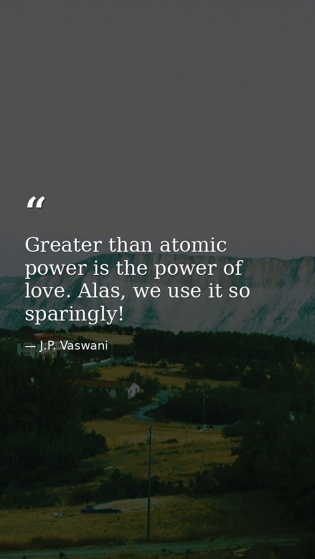 Greater than atomic power is the power of love. Alas, we use it so sparingly! — J.P. Vaswani