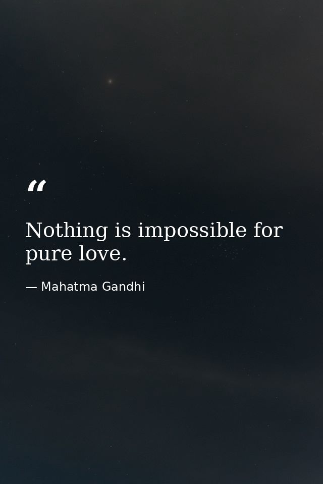 Nothing is impossible for pure love. — Mahatma Gandhi