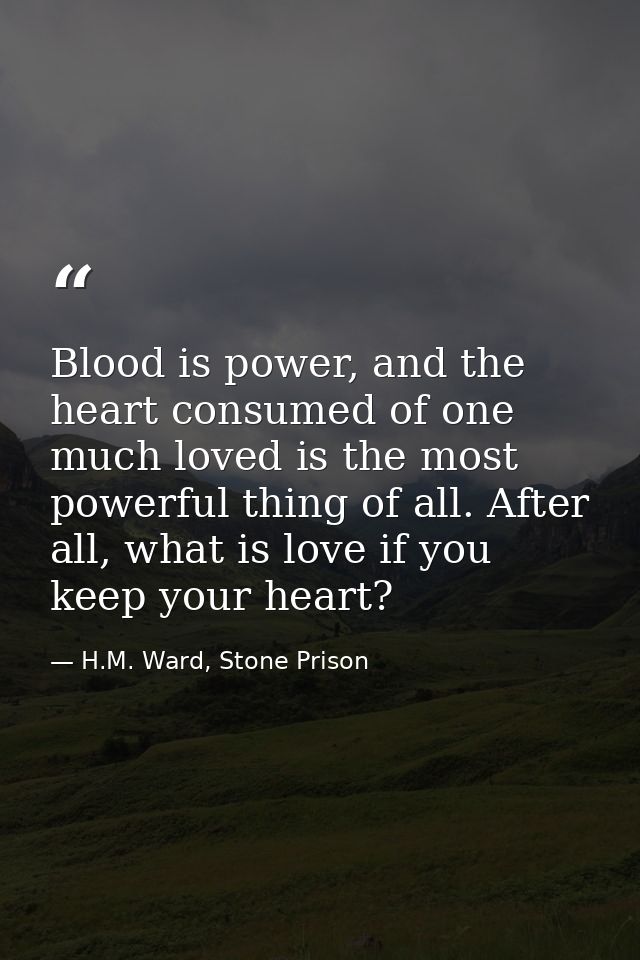 Blood is power, and the heart consumed of one much loved is the most powerful thing of all. After all, what is love if y — H.M. Ward, Stone Prison