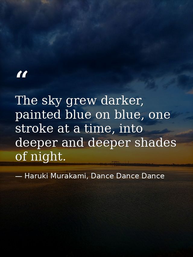 The sky grew darker, painted blue on blue, one stroke at a time, into deeper and deeper shades of night. — Haruki Murakami, Dance Dance Dance