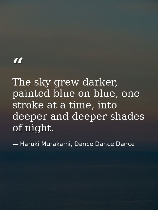 The sky grew darker, painted blue on blue, one stroke at a time, into deeper and deeper shades of night. — Haruki Murakami, Dance Dance Dance