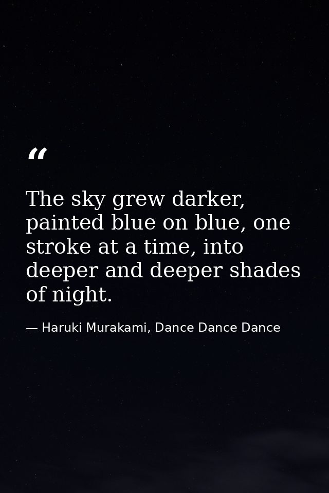 The sky grew darker, painted blue on blue, one stroke at a time, into deeper and deeper shades of night. — Haruki Murakami, Dance Dance Dance