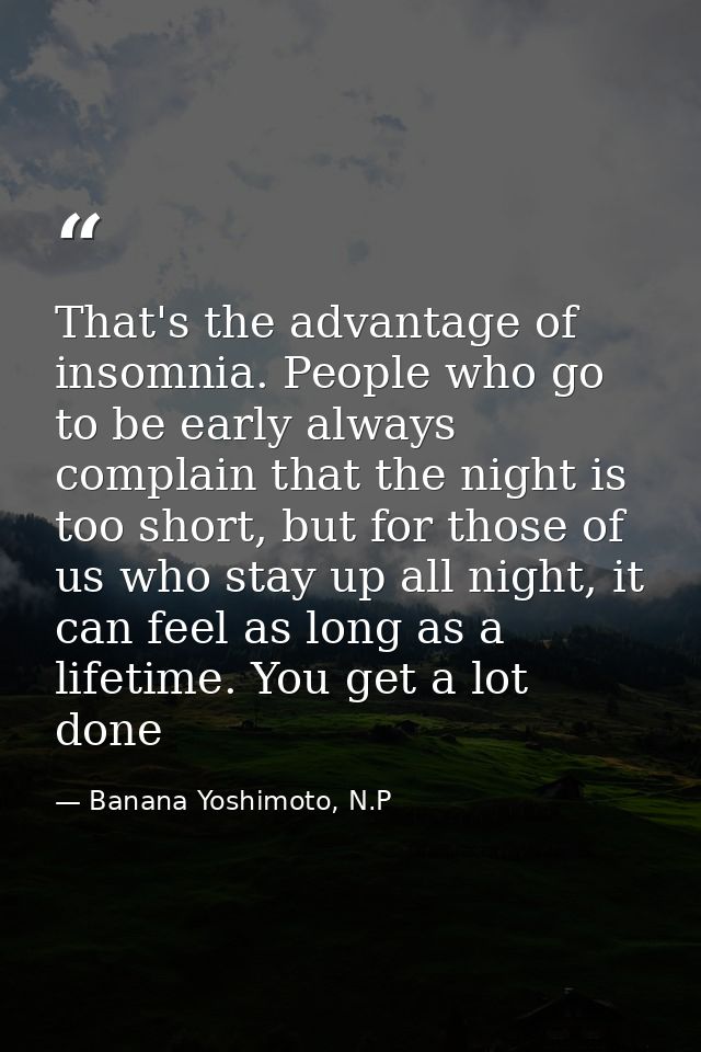 That's the advantage of insomnia. People who go to be early always complain that the night is too short, but for those o — Banana Yoshimoto, N.P