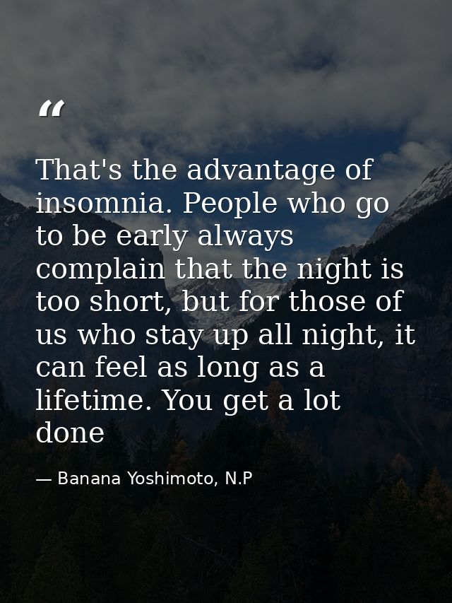 That's the advantage of insomnia. People who go to be early always complain that the night is too short, but for those o — Banana Yoshimoto, N.P