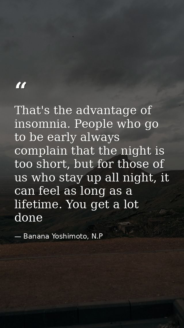That's the advantage of insomnia. People who go to be early always complain that the night is too short, but for those o — Banana Yoshimoto, N.P