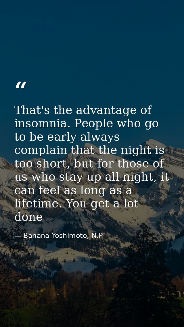 That's the advantage of insomnia. People who go to be early always complain that the night is too short, but for those o — Banana Yoshimoto, N.P