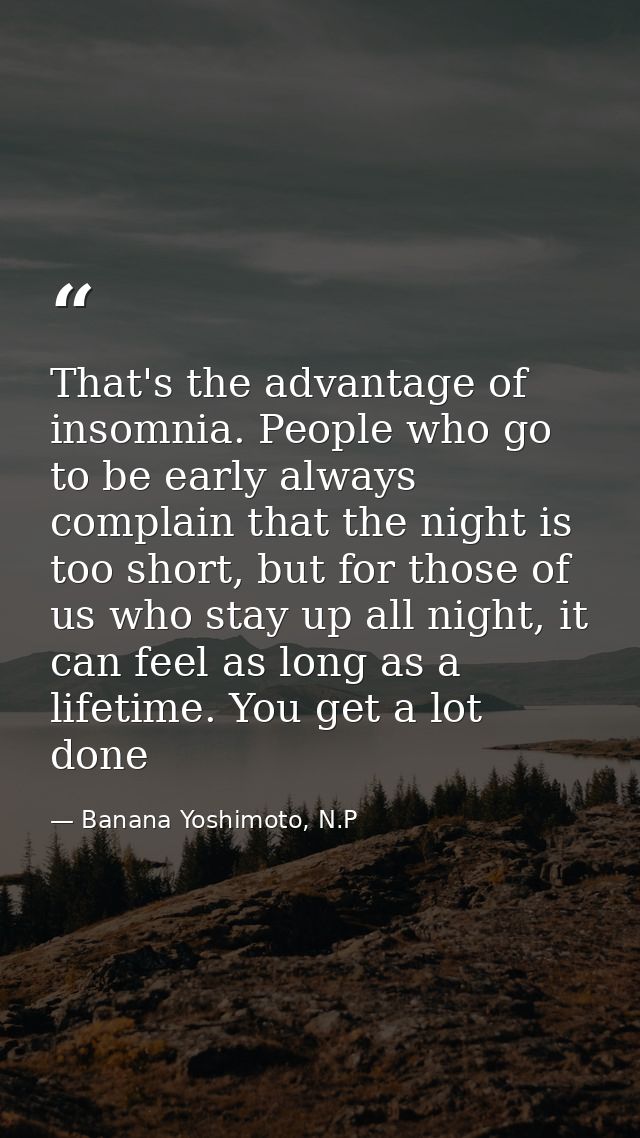 That's the advantage of insomnia. People who go to be early always complain that the night is too short, but for those o — Banana Yoshimoto, N.P