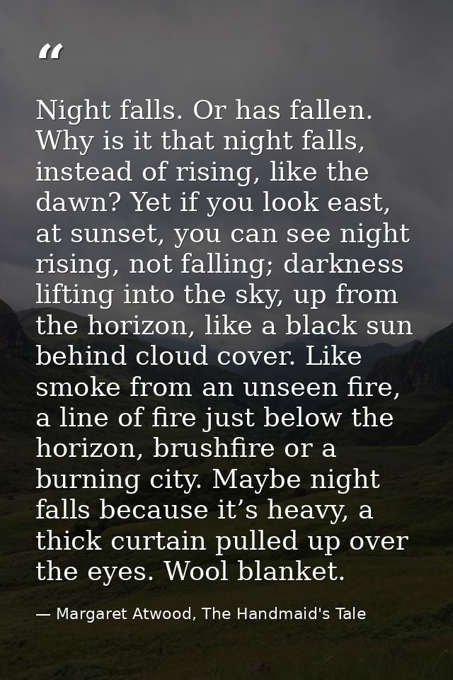 Night falls. Or has fallen. Why is it that night falls, instead of rising, like the dawn? Yet if you look east, at sunse — Margaret Atwood, The Handmaid's Tale