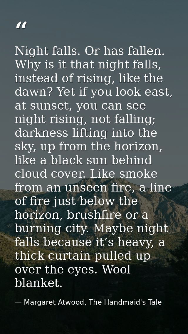 Night falls. Or has fallen. Why is it that night falls, instead of rising, like the dawn? Yet if you look east, at sunse — Margaret Atwood, The Handmaid's Tale