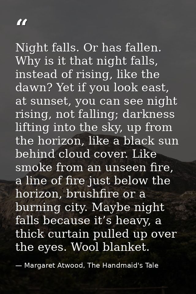 Night falls. Or has fallen. Why is it that night falls, instead of rising, like the dawn? Yet if you look east, at sunse — Margaret Atwood, The Handmaid's Tale