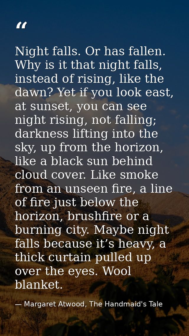 Night falls. Or has fallen. Why is it that night falls, instead of rising, like the dawn? Yet if you look east, at sunse — Margaret Atwood, The Handmaid's Tale