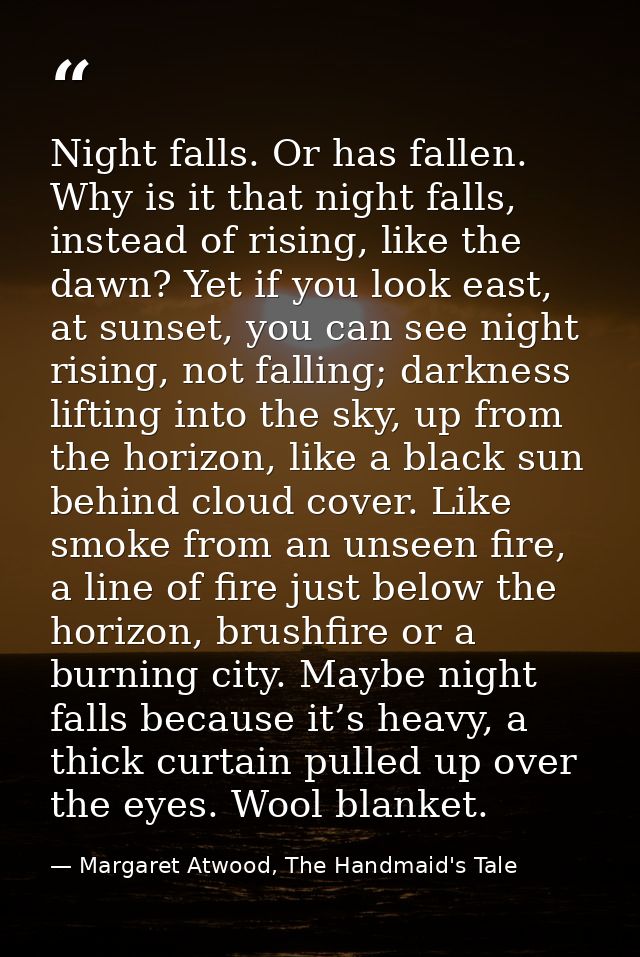 Night falls. Or has fallen. Why is it that night falls, instead of rising, like the dawn? Yet if you look east, at sunse — Margaret Atwood, The Handmaid's Tale