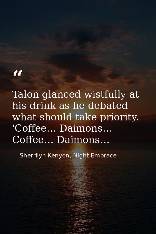 Talon glanced wistfully at his drink as he debated what should take priority. 'Coffee… Daimons… Coffee… Daimons… — Sherrilyn Kenyon, Night Embrace