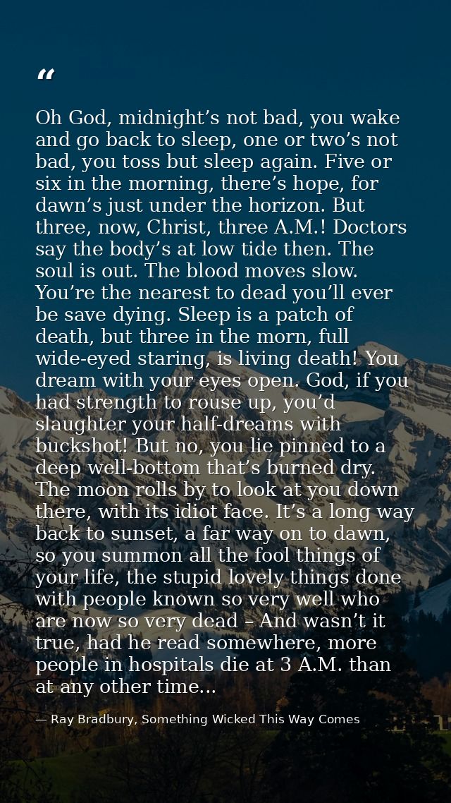 Oh God, midnight’s not bad, you wake and go back to sleep, one or two’s not bad, you toss but sleep again. Five or six i — Ray Bradbury, Something Wicked This Way Comes