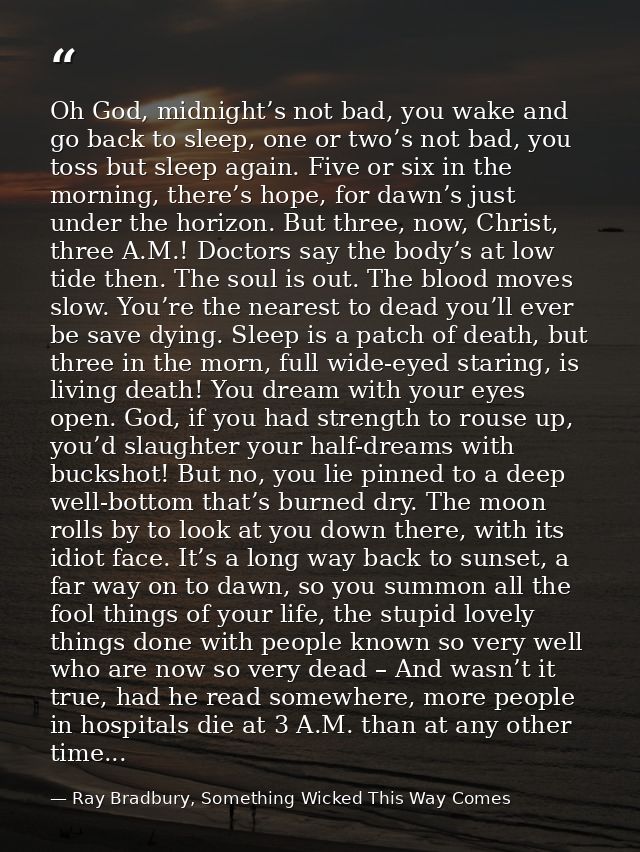 Oh God, midnight’s not bad, you wake and go back to sleep, one or two’s not bad, you toss but sleep again. Five or six i — Ray Bradbury, Something Wicked This Way Comes