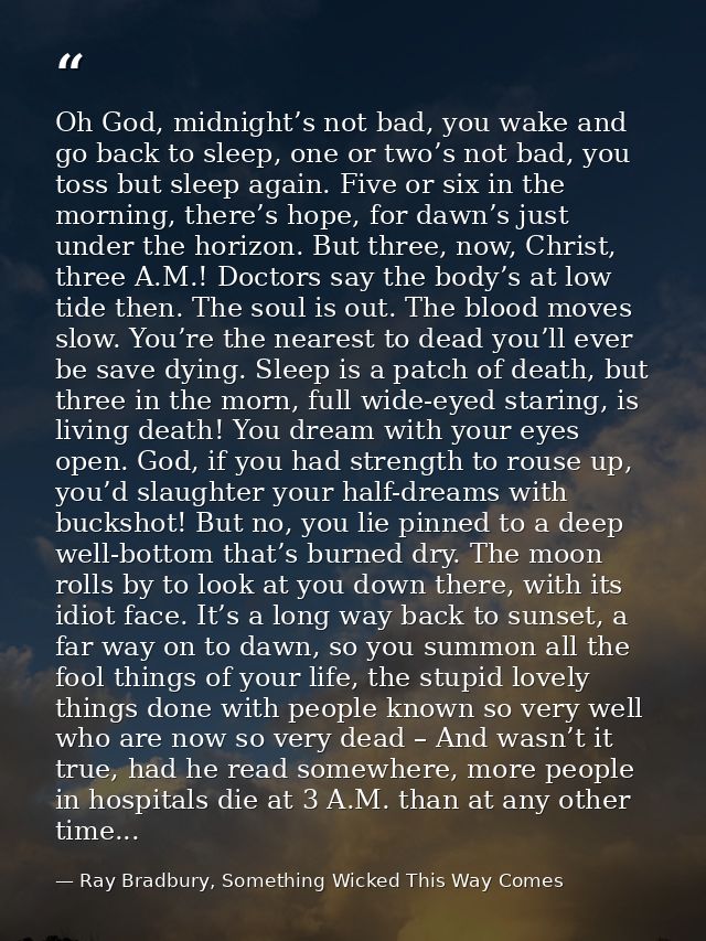 Oh God, midnight’s not bad, you wake and go back to sleep, one or two’s not bad, you toss but sleep again. Five or six i — Ray Bradbury, Something Wicked This Way Comes
