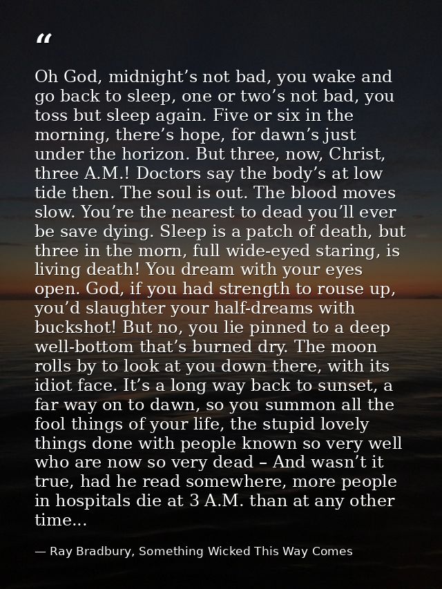 Oh God, midnight’s not bad, you wake and go back to sleep, one or two’s not bad, you toss but sleep again. Five or six i — Ray Bradbury, Something Wicked This Way Comes