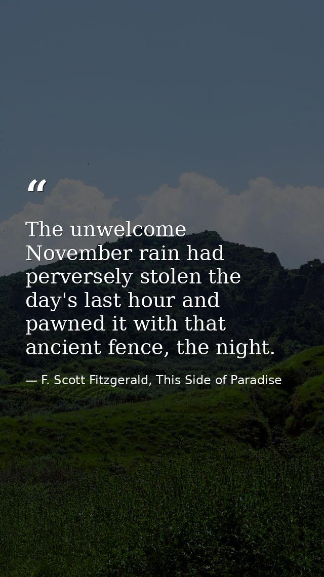 The unwelcome November rain had perversely stolen the day's last hour and pawned it with that ancient fence, the night. — F. Scott Fitzgerald, This Side of Paradise