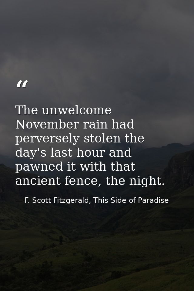 The unwelcome November rain had perversely stolen the day's last hour and pawned it with that ancient fence, the night. — F. Scott Fitzgerald, This Side of Paradise