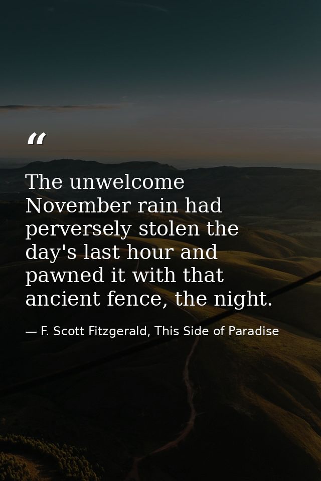 The unwelcome November rain had perversely stolen the day's last hour and pawned it with that ancient fence, the night. — F. Scott Fitzgerald, This Side of Paradise