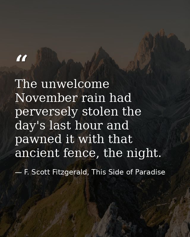 The unwelcome November rain had perversely stolen the day's last hour and pawned it with that ancient fence, the night. — F. Scott Fitzgerald, This Side of Paradise