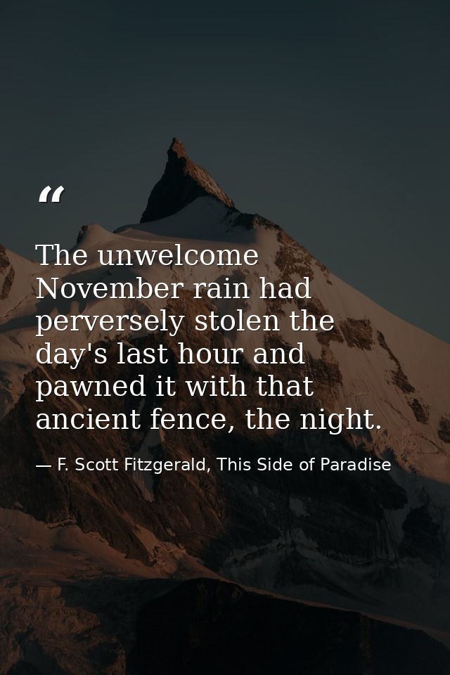 The unwelcome November rain had perversely stolen the day's last hour and pawned it with that ancient fence, the night. — F. Scott Fitzgerald, This Side of Paradise