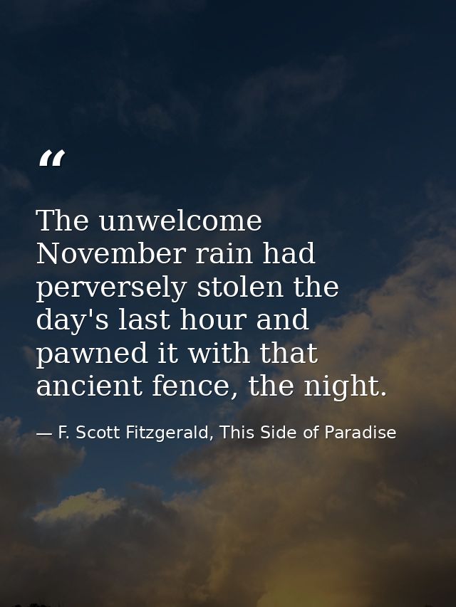 The unwelcome November rain had perversely stolen the day's last hour and pawned it with that ancient fence, the night. — F. Scott Fitzgerald, This Side of Paradise
