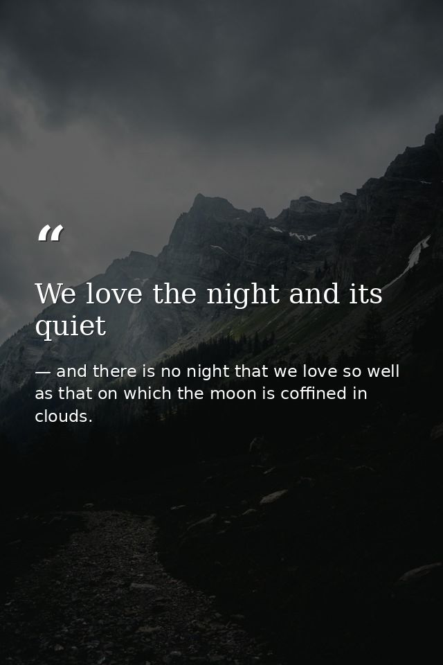 We love the night and its quiet — and there is no night that we love so well as that on which the moon is coffined in clouds.