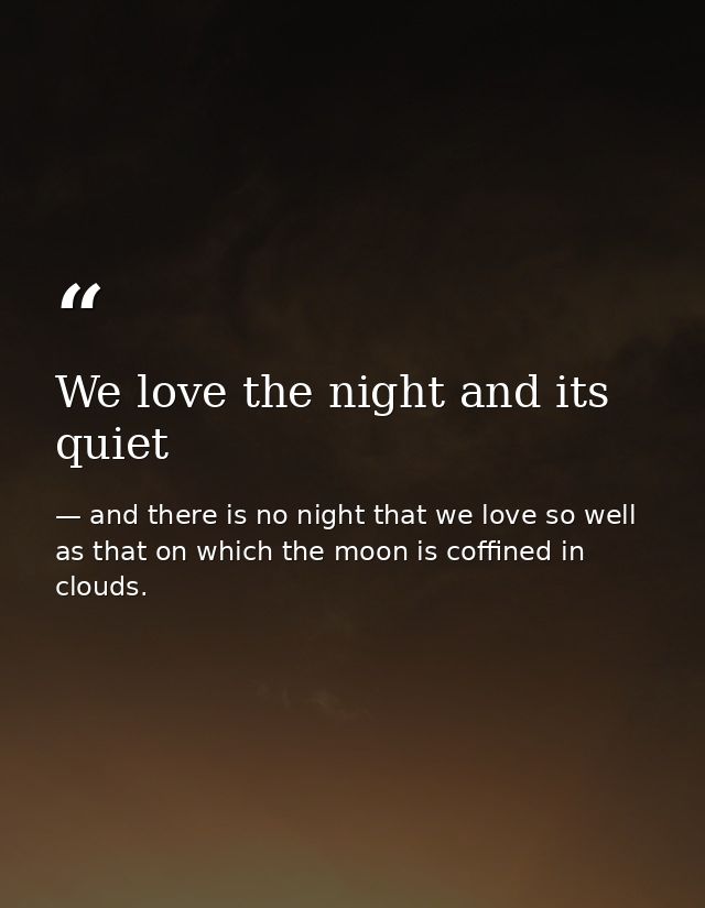 We love the night and its quiet — and there is no night that we love so well as that on which the moon is coffined in clouds.