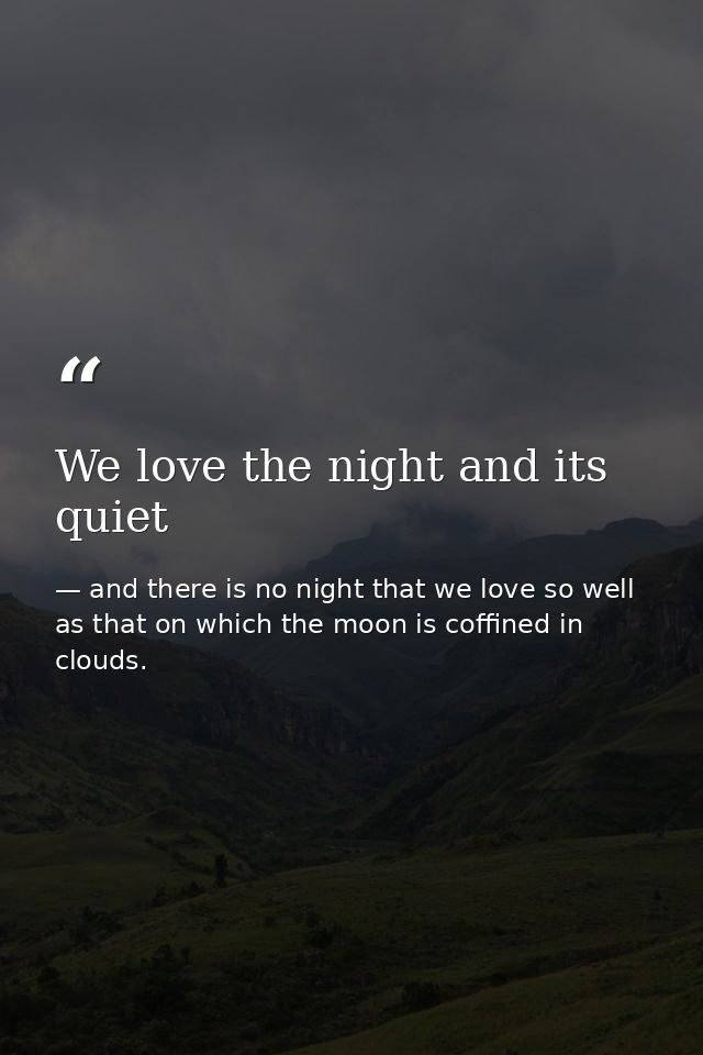 We love the night and its quiet — and there is no night that we love so well as that on which the moon is coffined in clouds.