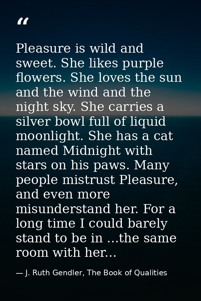 ‎Pleasure is wild and sweet. She likes purple flowers. She loves the sun and the wind and the night sky. She carries a s — J. Ruth Gendler, The Book of Qualities