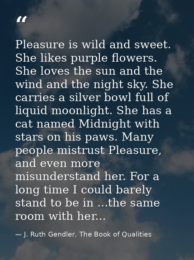 ‎Pleasure is wild and sweet. She likes purple flowers. She loves the sun and the wind and the night sky. She carries a s — J. Ruth Gendler, The Book of Qualities