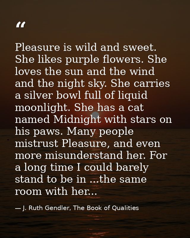 ‎Pleasure is wild and sweet. She likes purple flowers. She loves the sun and the wind and the night sky. She carries a s — J. Ruth Gendler, The Book of Qualities