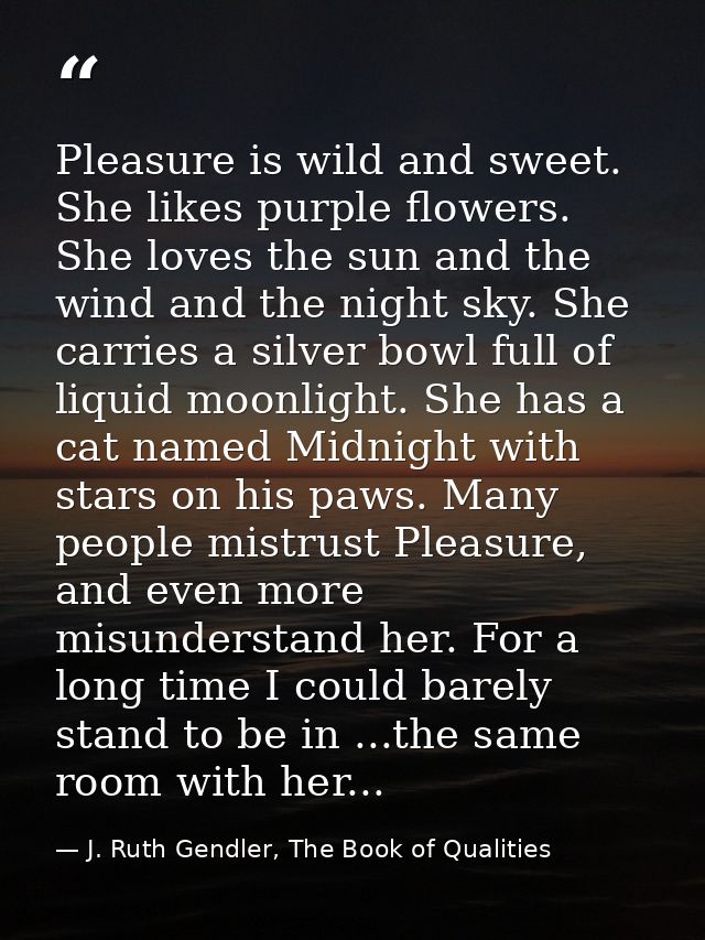 ‎Pleasure is wild and sweet. She likes purple flowers. She loves the sun and the wind and the night sky. She carries a s — J. Ruth Gendler, The Book of Qualities
