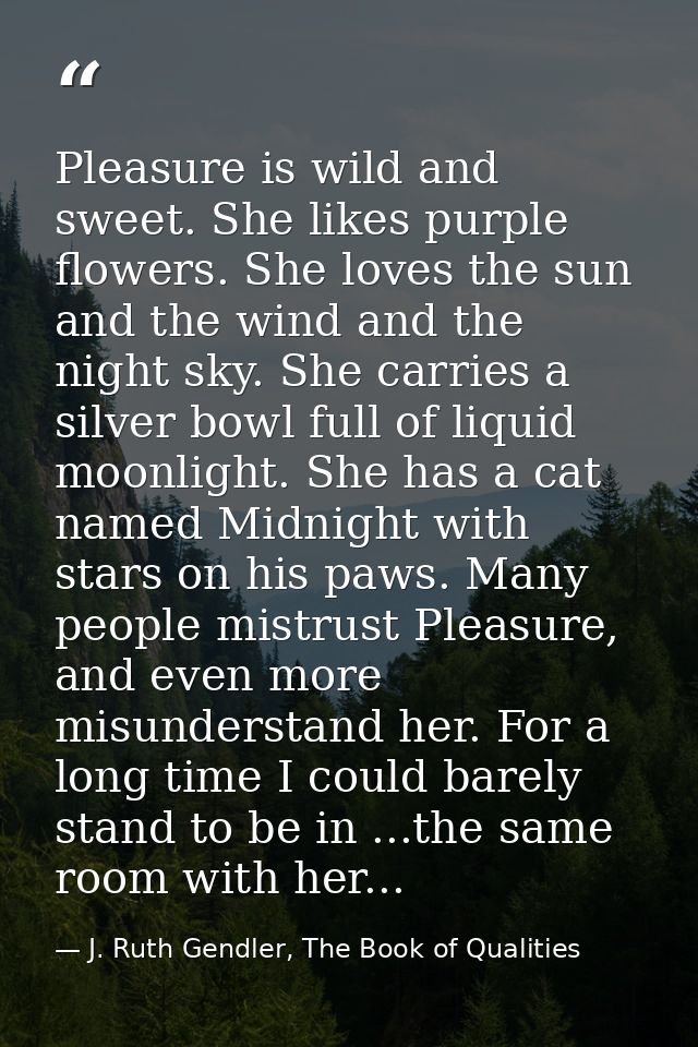 ‎Pleasure is wild and sweet. She likes purple flowers. She loves the sun and the wind and the night sky. She carries a s — J. Ruth Gendler, The Book of Qualities