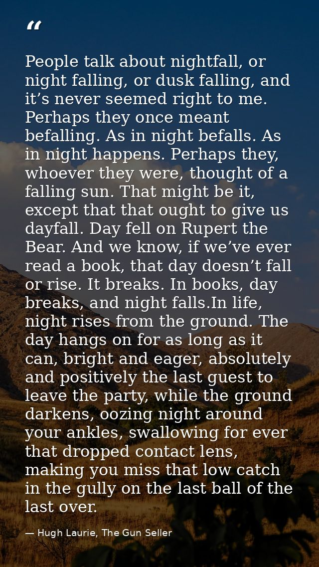 People talk about nightfall, or night falling, or dusk falling, and it’s never seemed right to me. Perhaps they once mea — Hugh Laurie, The Gun Seller
