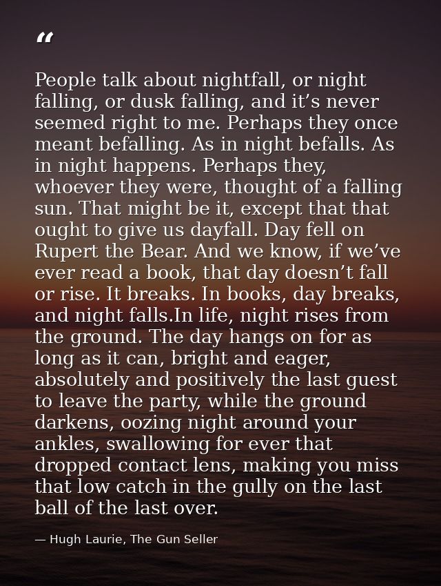 People talk about nightfall, or night falling, or dusk falling, and it’s never seemed right to me. Perhaps they once mea — Hugh Laurie, The Gun Seller