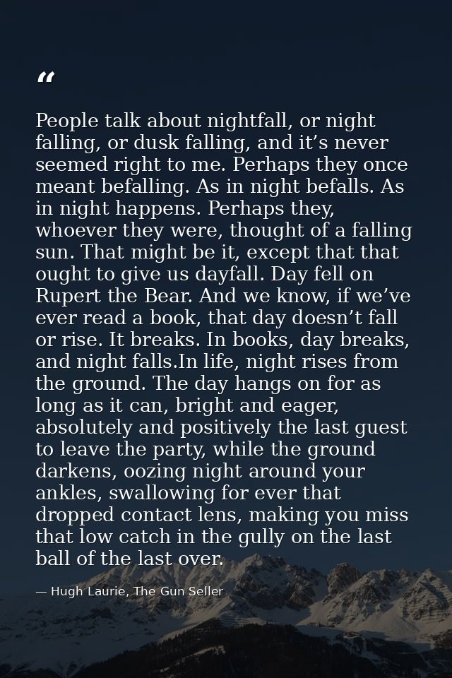 People talk about nightfall, or night falling, or dusk falling, and it’s never seemed right to me. Perhaps they once mea — Hugh Laurie, The Gun Seller