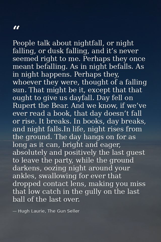 People talk about nightfall, or night falling, or dusk falling, and it’s never seemed right to me. Perhaps they once mea — Hugh Laurie, The Gun Seller